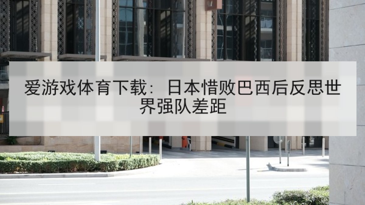 爱游戏体育下载: 日本惜败巴西后反思世界强队差距