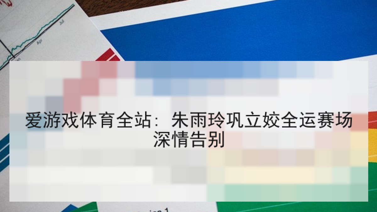 爱游戏体育全站: 朱雨玲巩立姣全运赛场深情告别
