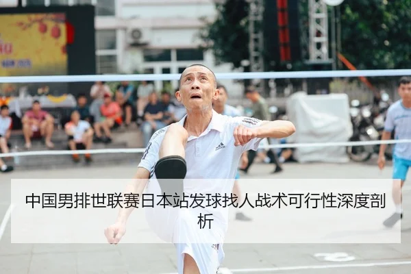 中国男排世联赛日本站发球找人战术可行性深度剖析