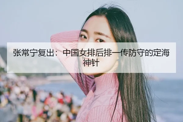 张常宁复出：中国女排后排一传防守的定海神针