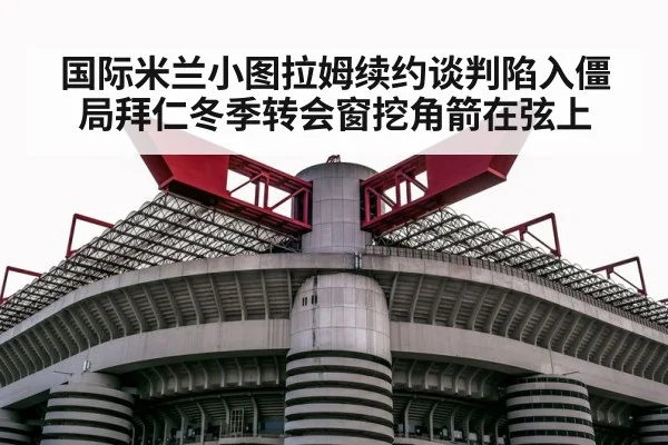 国际米兰小图拉姆续约谈判陷入僵局拜仁冬季转会窗挖角箭在弦上