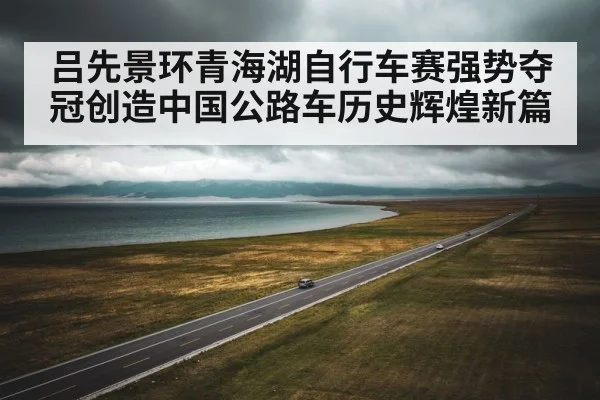 吕先景环青海湖自行车赛强势夺冠创造中国公路车历史辉煌新篇