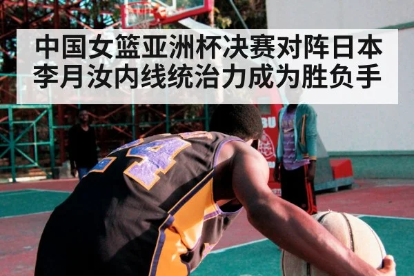 中国女篮亚洲杯决赛对阵日本 李月汝内线统治力成为胜负手