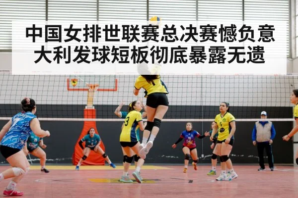 中国女排世联赛总决赛憾负意大利发球短板彻底暴露无遗