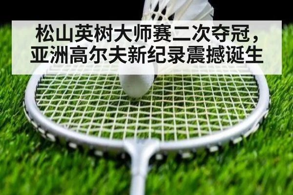 松山英树大师赛二次夺冠，亚洲高尔夫新纪录震撼诞生