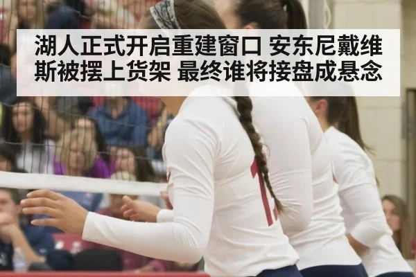 湖人正式开启重建窗口 安东尼戴维斯被摆上货架 最终谁将接盘成悬念